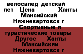 велосипед детский 3-5 лет › Цена ­ 2 000 - Ханты-Мансийский, Нижневартовск г. Спортивные и туристические товары » Другое   . Ханты-Мансийский,Нижневартовск г.